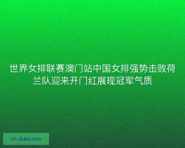 世界女排联赛澳门站中国女排强势击败荷兰队迎来开门红展现冠军气质