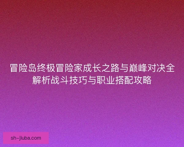 冒险岛终极冒险家成长之路与巅峰对决全解析战斗技巧与职业搭配攻略