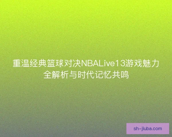 重温经典篮球对决NBALive13游戏魅力全解析与时代记忆共鸣