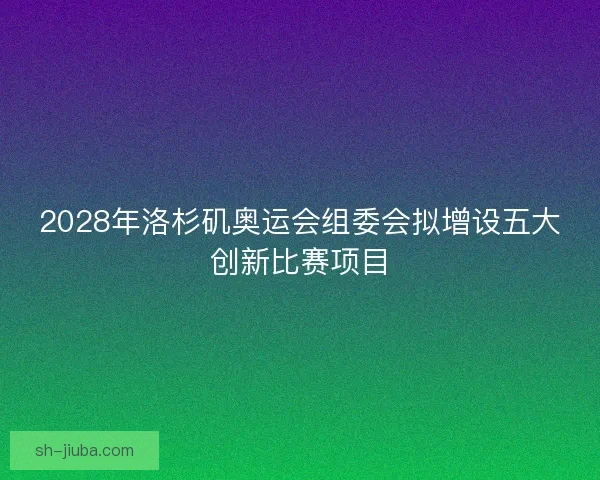 2028年洛杉矶奥运会组委会拟增设五大创新比赛项目