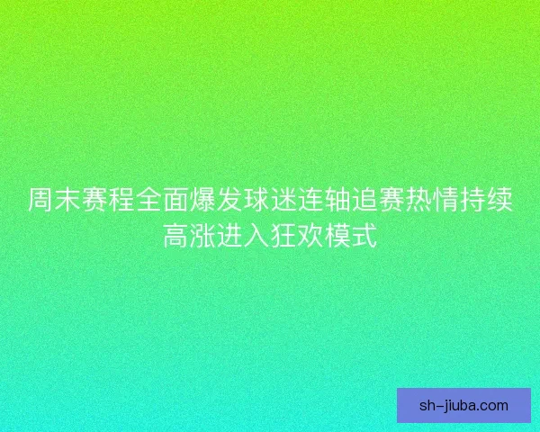 周末赛程全面爆发球迷连轴追赛热情持续高涨进入狂欢模式