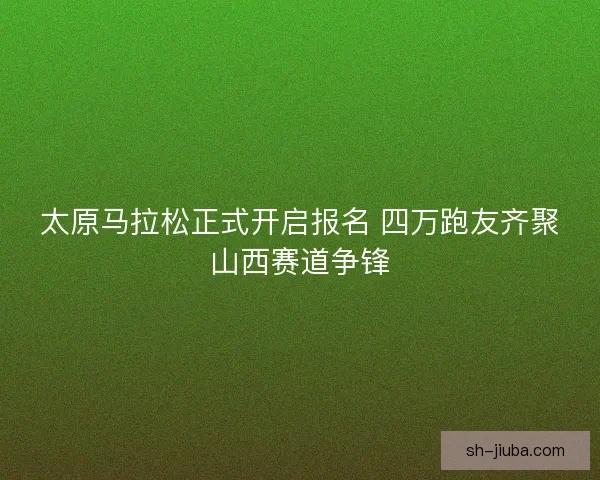 太原马拉松正式开启报名 四万跑友齐聚山西赛道争锋