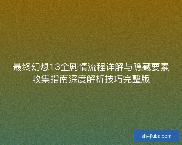 最终幻想13全剧情流程详解与隐藏要素收集指南深度解析技巧完整版