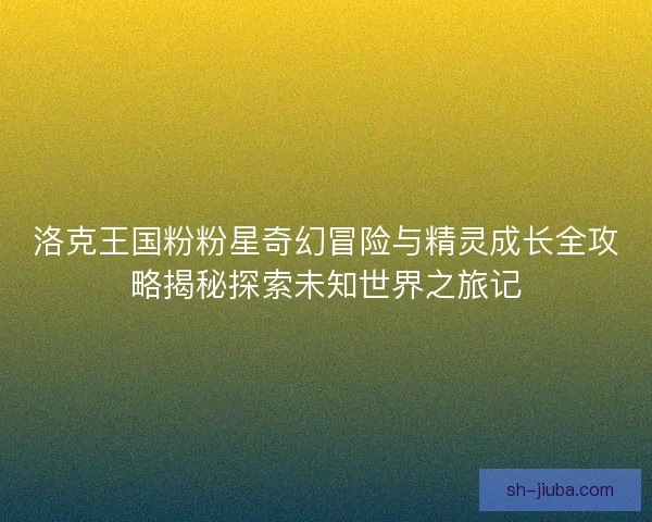 洛克王国粉粉星奇幻冒险与精灵成长全攻略揭秘探索未知世界之旅记