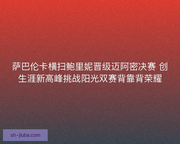 萨巴伦卡横扫鲍里妮晋级迈阿密决赛 创生涯新高峰挑战阳光双赛背靠背荣耀