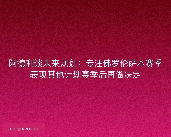 阿德利谈未来规划：专注佛罗伦萨本赛季表现其他计划赛季后再做决定