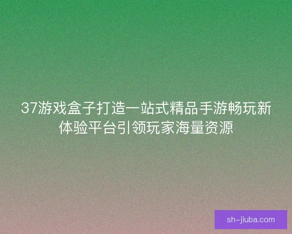 37游戏盒子打造一站式精品手游畅玩新体验平台引领玩家海量资源
