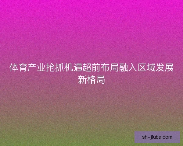 体育产业抢抓机遇超前布局融入区域发展新格局