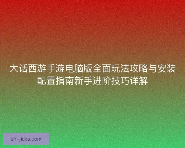 大话西游手游电脑版全面玩法攻略与安装配置指南新手进阶技巧详解