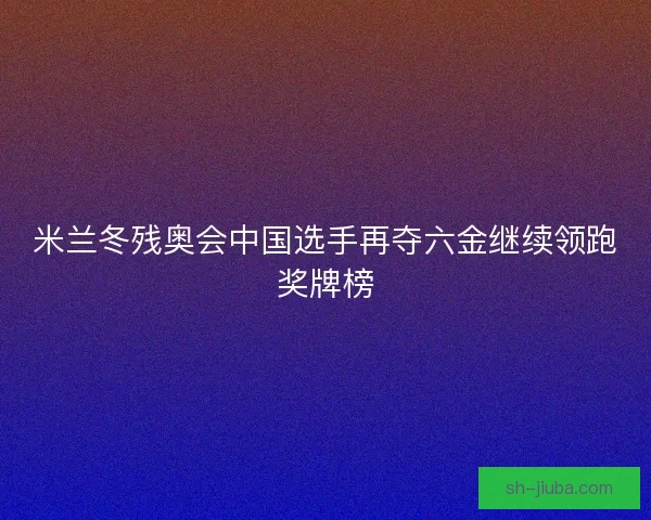 米兰冬残奥会中国选手再夺六金继续领跑奖牌榜