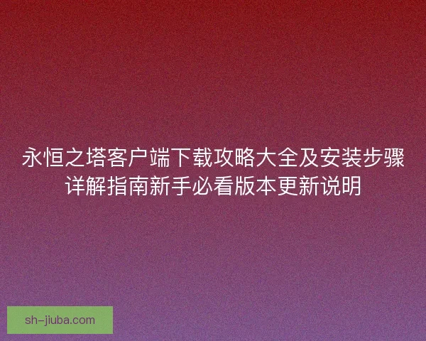 永恒之塔客户端下载攻略大全及安装步骤详解指南新手必看版本更新说明