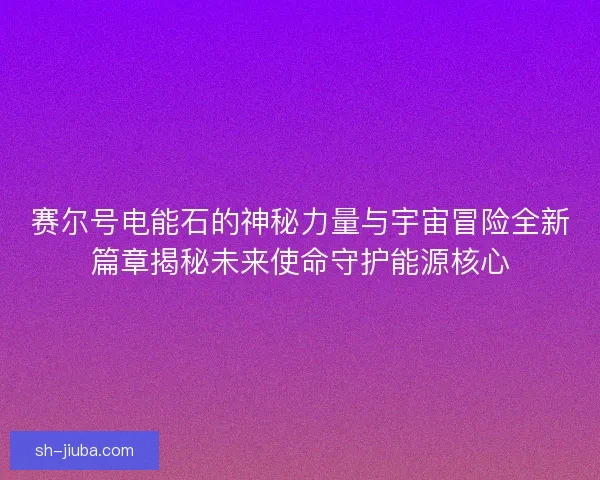赛尔号电能石的神秘力量与宇宙冒险全新篇章揭秘未来使命守护能源核心