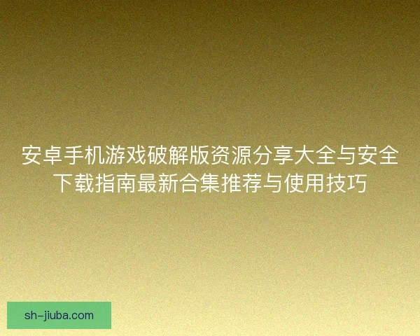安卓手机游戏破解版资源分享大全与安全下载指南最新合集推荐与使用技巧