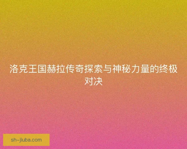 洛克王国赫拉传奇探索与神秘力量的终极对决