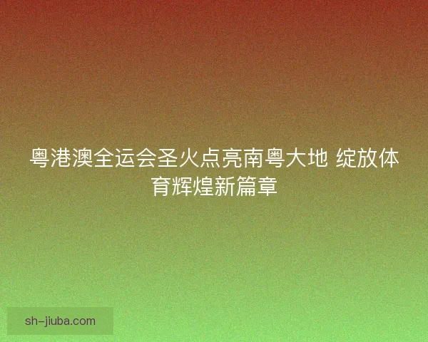 粤港澳全运会圣火点亮南粤大地 绽放体育辉煌新篇章