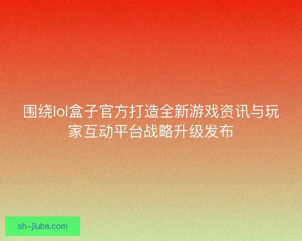 围绕lol盒子官方打造全新游戏资讯与玩家互动平台战略升级发布