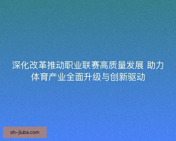 深化改革推动职业联赛高质量发展 助力体育产业全面升级与创新驱动