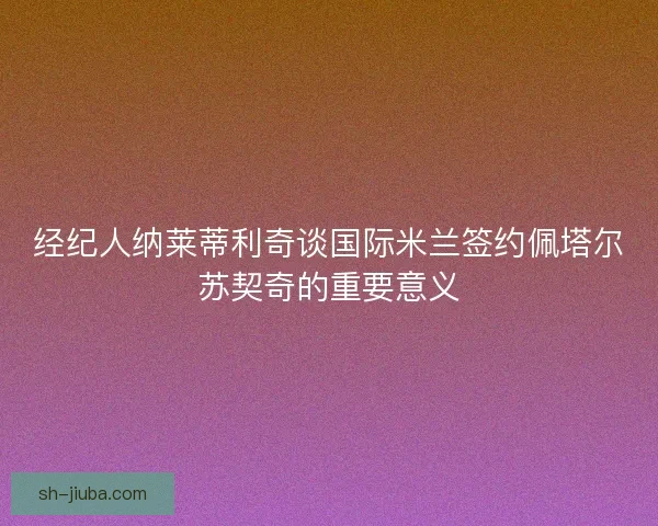 经纪人纳莱蒂利奇谈国际米兰签约佩塔尔苏契奇的重要意义