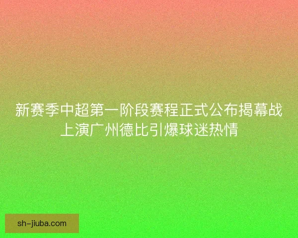 新赛季中超第一阶段赛程正式公布揭幕战上演广州德比引爆球迷热情