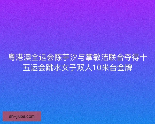粤港澳全运会陈芋汐与掌敏洁联合夺得十五运会跳水女子双人10米台金牌
