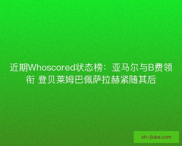 近期Whoscored状态榜：亚马尔与B费领衔 登贝莱姆巴佩萨拉赫紧随其后