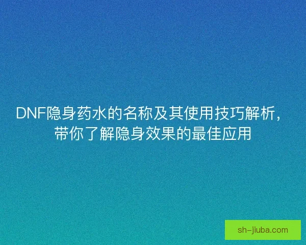 DNF隐身药水的名称及其使用技巧解析，带你了解隐身效果的最佳应用