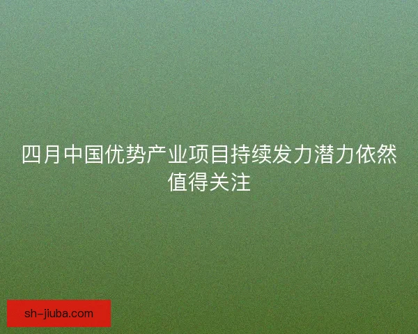四月中国优势产业项目持续发力潜力依然值得关注