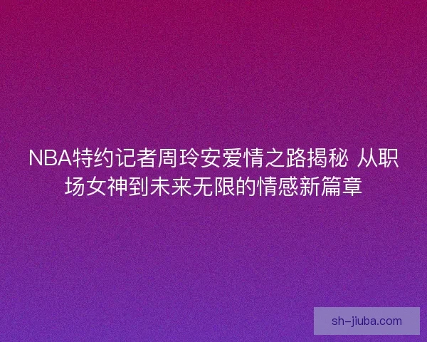NBA特约记者周玲安爱情之路揭秘 从职场女神到未来无限的情感新篇章