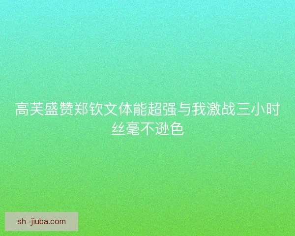 高芙盛赞郑钦文体能超强与我激战三小时丝毫不逊色