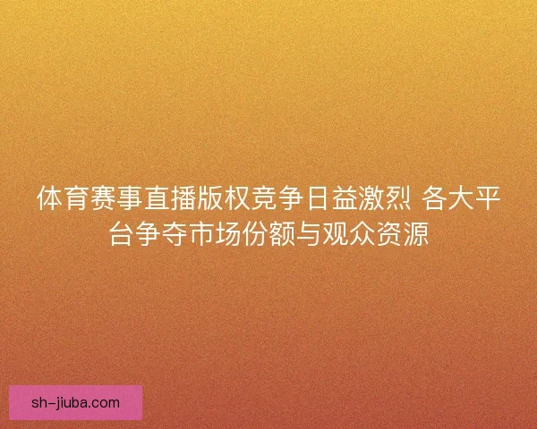 体育赛事直播版权竞争日益激烈 各大平台争夺市场份额与观众资源