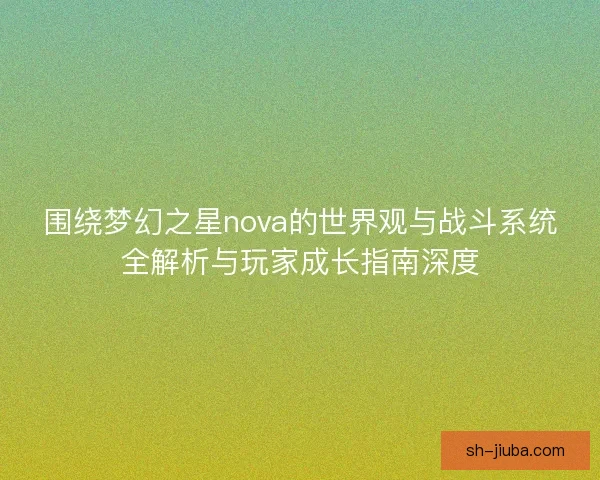 围绕梦幻之星nova的世界观与战斗系统全解析与玩家成长指南深度