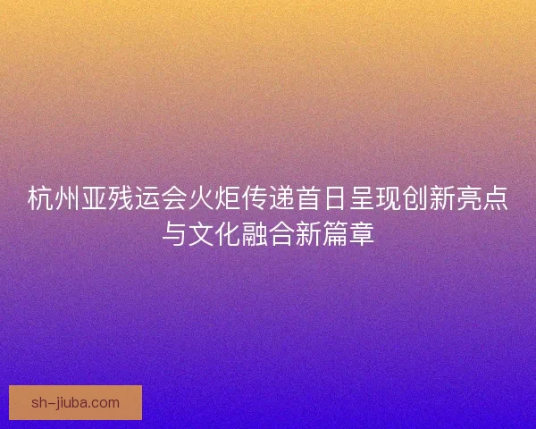 杭州亚残运会火炬传递首日呈现创新亮点与文化融合新篇章